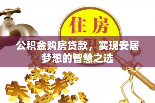 古浪公积金购房贷款，实现安居梦想的智慧之选