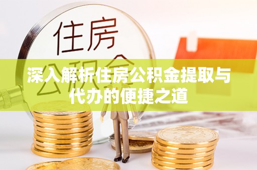 古浪深入解析住房公积金提取与代办的便捷之道