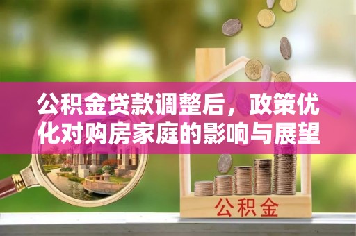 古浪公积金贷款调整后，政策优化对购房家庭的影响与展望