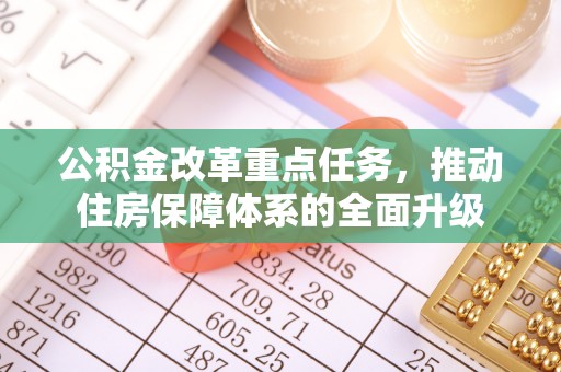 古浪公积金改革重点任务，推动住房保障体系的全面升级