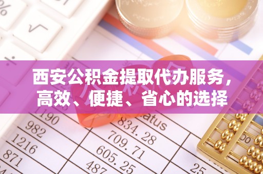 古浪西安公积金提取代办服务，高效、便捷、省心的选择