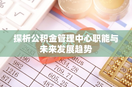 古浪探析公积金管理中心职能与未来发展趋势