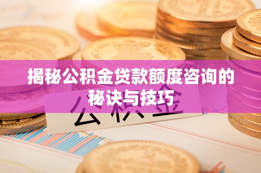 古浪揭秘公积金贷款额度咨询的秘诀与技巧