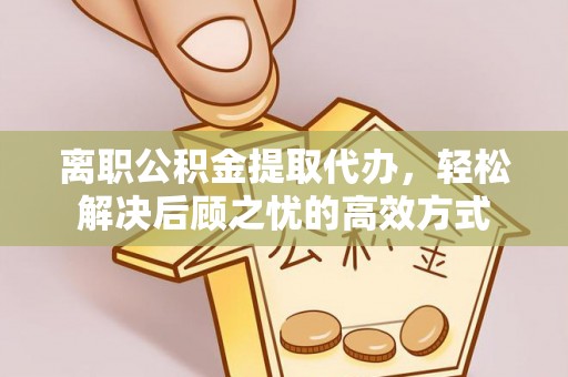 古浪离职公积金提取代办，轻松解决后顾之忧的高效方式