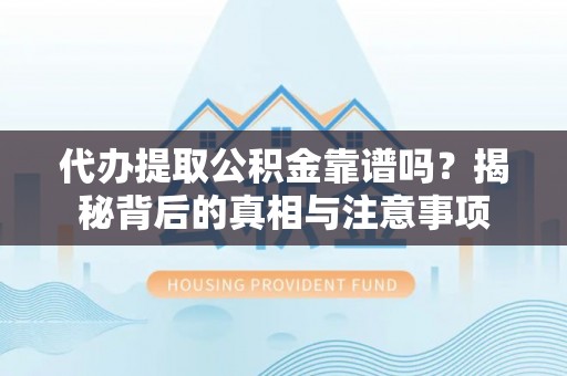 古浪代办提取公积金靠谱吗？揭秘背后的真相与注意事项