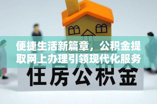 古浪便捷生活新篇章，公积金提取网上办理引领现代化服务