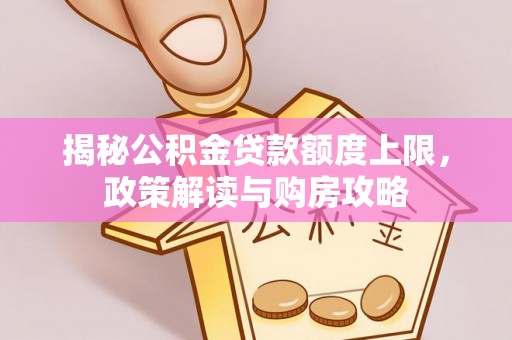 古浪揭秘公积金贷款额度上限，政策解读与购房攻略