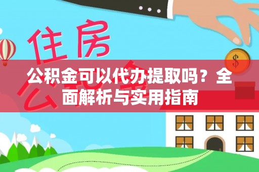 古浪公积金可以代办提取吗？全面解析与实用指南