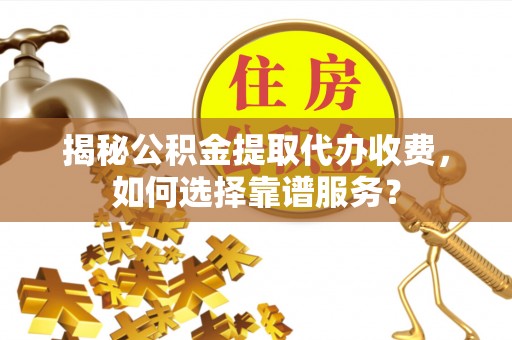 古浪揭秘公积金提取代办收费，如何选择靠谱服务？