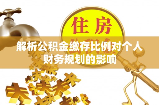 古浪解析公积金缴存比例对个人财务规划的影响
