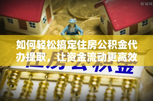 古浪如何轻松搞定住房公积金代办提取，让资金流动更高效