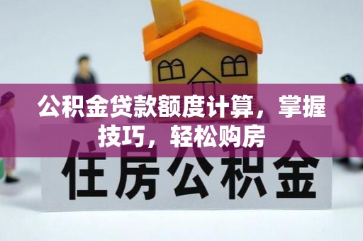 古浪公积金贷款额度计算，掌握技巧，轻松购房