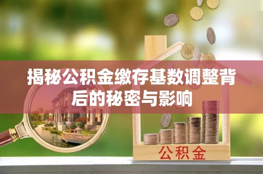 古浪揭秘公积金缴存基数调整背后的秘密与影响