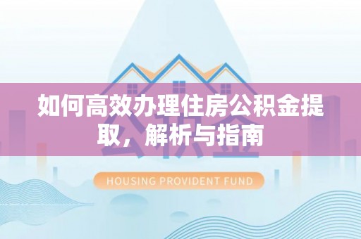 古浪如何高效办理住房公积金提取，解析与指南