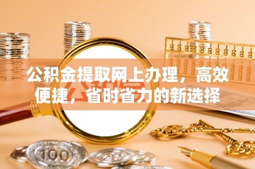 古浪公积金提取网上办理，高效便捷，省时省力的新选择
