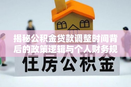 古浪揭秘公积金贷款调整时间背后的政策逻辑与个人财务规划
