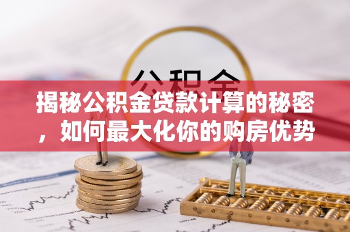 古浪揭秘公积金贷款计算的秘密，如何最大化你的购房优势