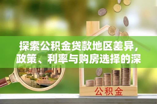 古浪探索公积金贷款地区差异，政策、利率与购房选择的深度解析