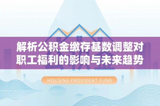 古浪解析公积金缴存基数调整对职工福利的影响与未来趋势
