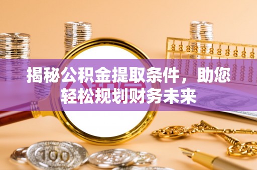 古浪揭秘公积金提取条件，助您轻松规划财务未来