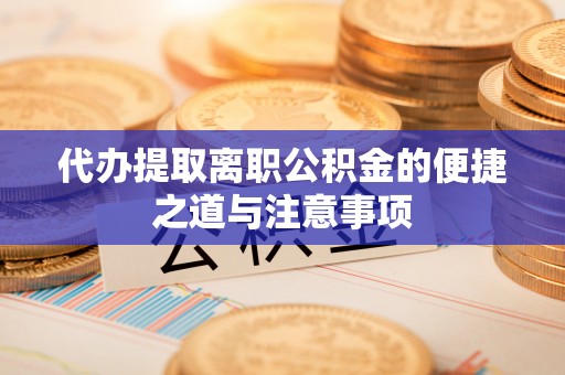 古浪代办提取离职公积金的便捷之道与注意事项