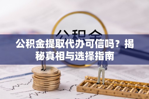 古浪公积金提取代办可信吗？揭秘真相与选择指南