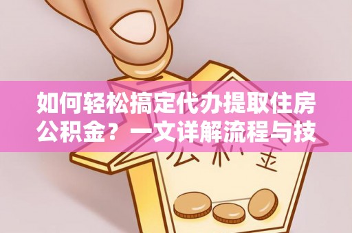古浪如何轻松搞定代办提取住房公积金？一文详解流程与技巧