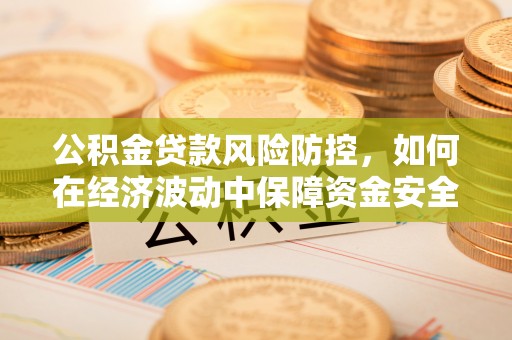 古浪公积金贷款风险防控，如何在经济波动中保障资金安全