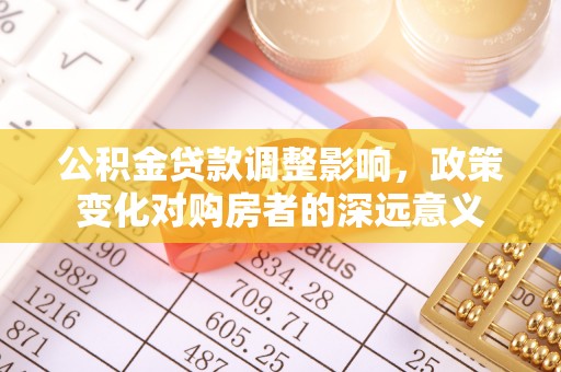 古浪公积金贷款调整影响，政策变化对购房者的深远意义