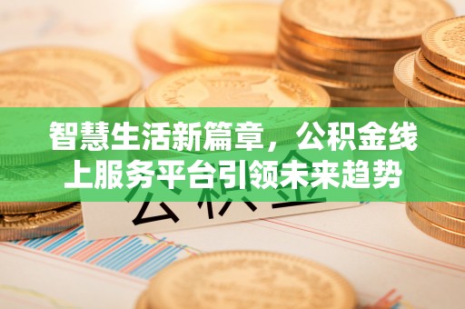 古浪智慧生活新篇章，公积金线上服务平台引领未来趋势