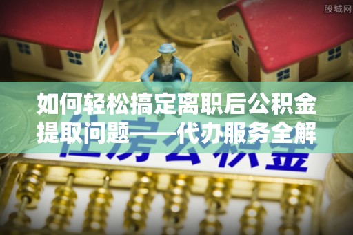 古浪如何轻松搞定离职后公积金提取问题——代办服务全解析
