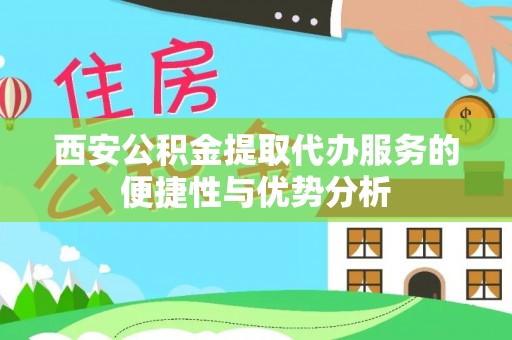 古浪西安公积金提取代办服务的便捷性与优势分析