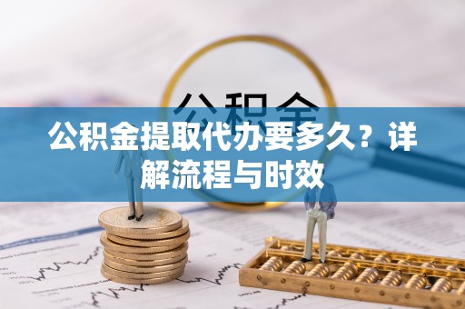 古浪公积金提取代办要多久？详解流程与时效