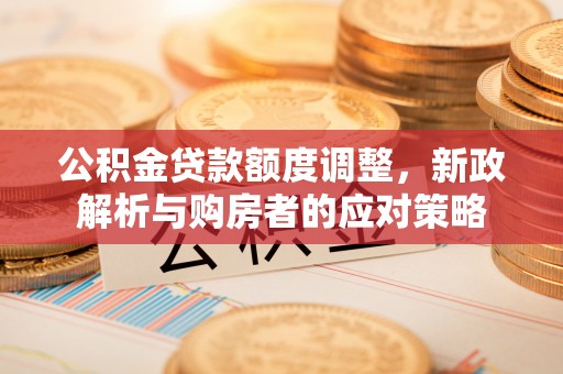 古浪公积金贷款额度调整，新政解析与购房者的应对策略