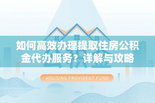 古浪如何高效办理提取住房公积金代办服务？详解与攻略