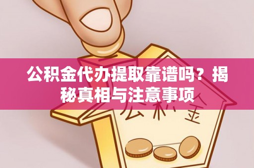 古浪公积金代办提取靠谱吗？揭秘真相与注意事项