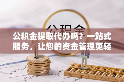古浪公积金提取代办吗？一站式服务，让您的资金管理更轻松