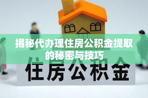 古浪揭秘代办理住房公积金提取的秘密与技巧