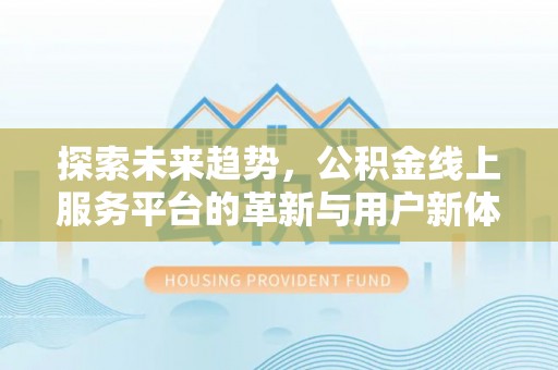 古浪探索未来趋势，公积金线上服务平台的革新与用户新体验
