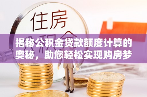 古浪揭秘公积金贷款额度计算的奥秘，助您轻松实现购房梦想
