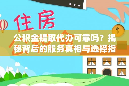 古浪公积金提取代办可靠吗？揭秘背后的服务真相与选择指南