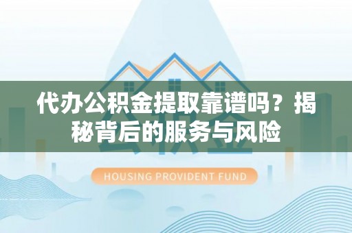 古浪代办公积金提取靠谱吗？揭秘背后的服务与风险