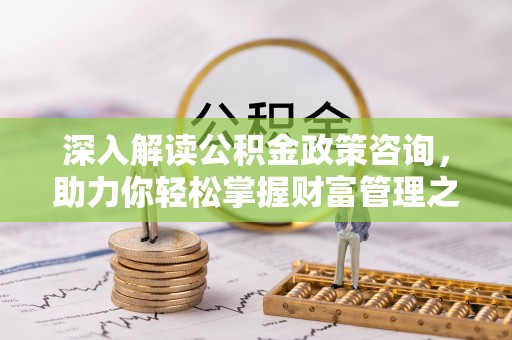 古浪深入解读公积金政策咨询，助力你轻松掌握财富管理之道