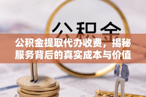 古浪公积金提取代办收费，揭秘服务背后的真实成本与价值