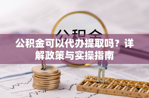 古浪公积金可以代办提取吗？详解政策与实操指南