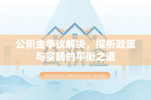 古浪公积金争议解决，探析政策与实践的平衡之道