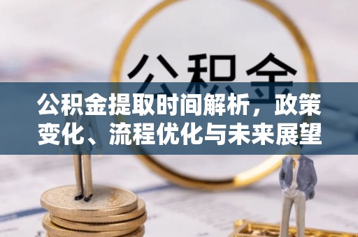 古浪公积金提取时间解析，政策变化、流程优化与未来展望