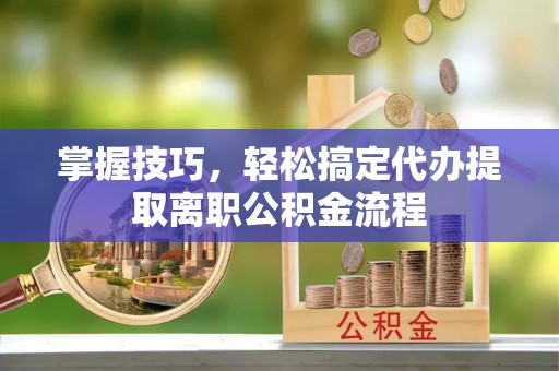 古浪掌握技巧，轻松搞定代办提取离职公积金流程