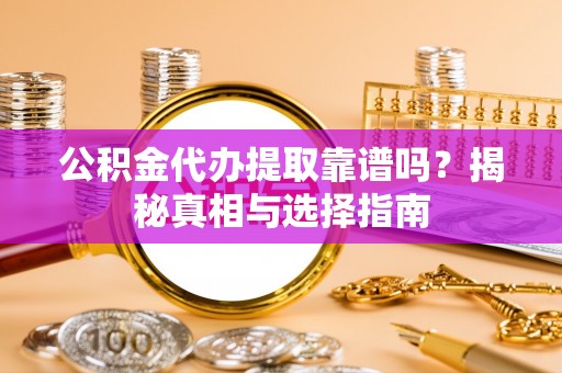 古浪公积金代办提取靠谱吗？揭秘真相与选择指南