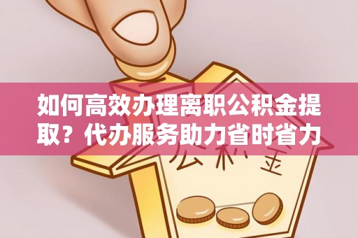 古浪如何高效办理离职公积金提取？代办服务助力省时省力